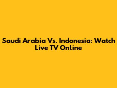 Saudi Arabia Vs. Indonesia: Watch Live TV Online