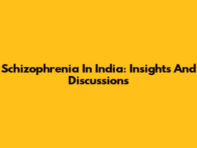 Schizophrenia In India: Insights And Discussions