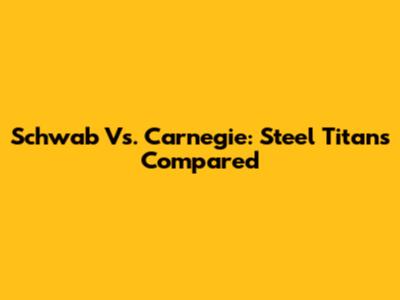 Schwab Vs. Carnegie: Steel Titans Compared