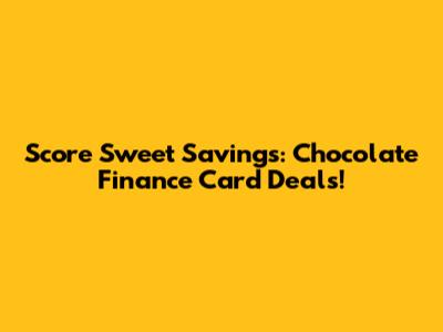 Score Sweet Savings: Chocolate Finance Card Deals!