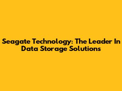 Seagate Technology: The Leader In Data Storage Solutions