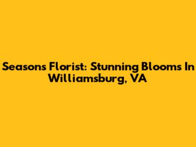 Seasons Florist: Stunning Blooms In Williamsburg, VA