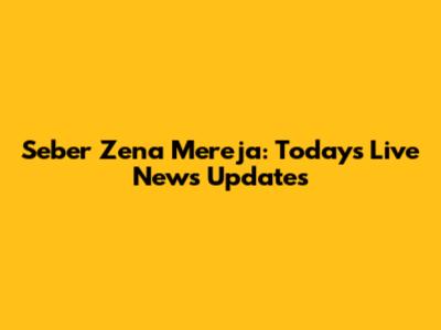 Seber Zena Mereja: Today's Live News Updates