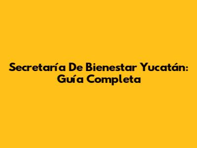 Secretaría De Bienestar Yucatán: Guía Completa