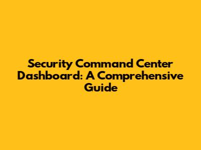 Security Command Center Dashboard: A Comprehensive Guide
