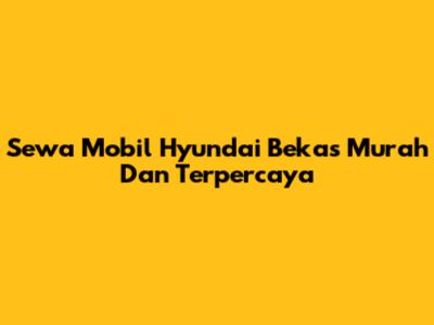 Sewa Mobil Hyundai Bekas Murah Dan Terpercaya