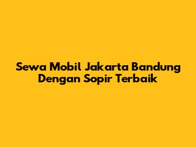 Sewa Mobil Jakarta Bandung Dengan Sopir Terbaik