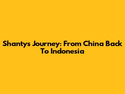 Shanty's Journey: From China Back To Indonesia