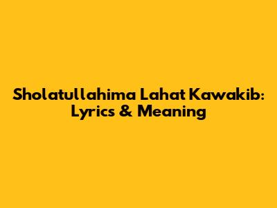 Sholatullahima Lahat Kawakib: Lyrics & Meaning