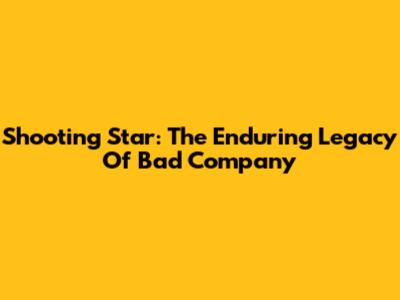 Shooting Star: The Enduring Legacy Of Bad Company