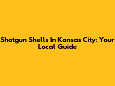 Shotgun Shells In Kansas City: Your Local Guide