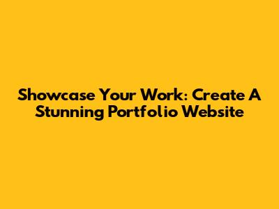 Showcase Your Work: Create A Stunning Portfolio Website