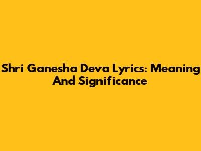 Shri Ganesha Deva Lyrics: Meaning And Significance