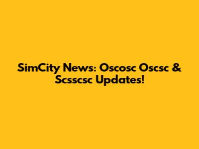 SimCity News: Oscosc Oscsc & Scsscsc Updates!