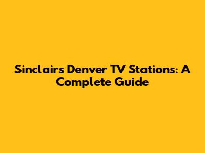 Sinclair's Denver TV Stations: A Complete Guide