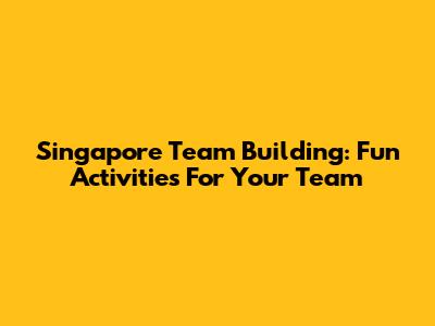 Singapore Team Building: Fun Activities For Your Team