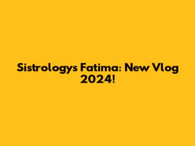 Sistrology's Fatima: New Vlog 2024!