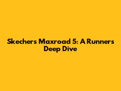 Skechers Maxroad 5: A Runner's Deep Dive