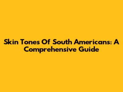 Skin Tones Of South Americans: A Comprehensive Guide
