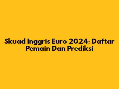 Skuad Inggris Euro 2024: Daftar Pemain Dan Prediksi