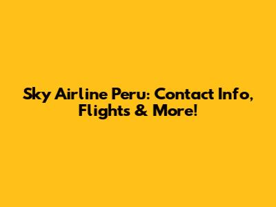 Sky Airline Peru: Contact Info, Flights & More!