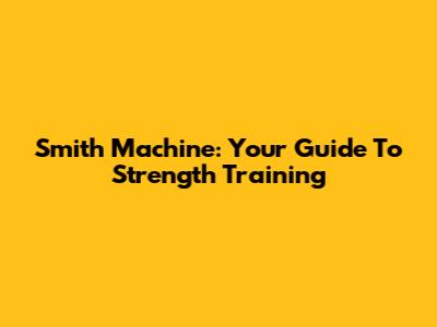Smith Machine: Your Guide To Strength Training