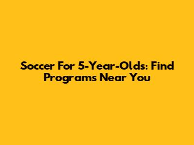 Soccer For 5-Year-Olds: Find Programs Near You