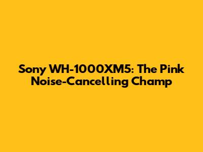 Sony WH-1000XM5: The Pink Noise-Cancelling Champ