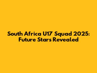 South Africa U17 Squad 2025: Future Stars Revealed
