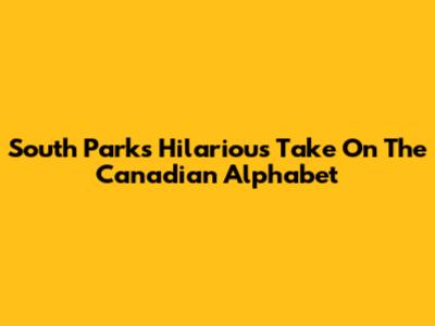 South Park's Hilarious Take On The Canadian Alphabet