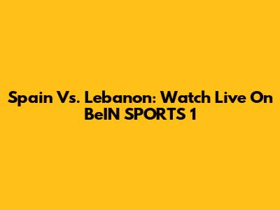 Spain Vs. Lebanon: Watch Live On BeIN SPORTS 1