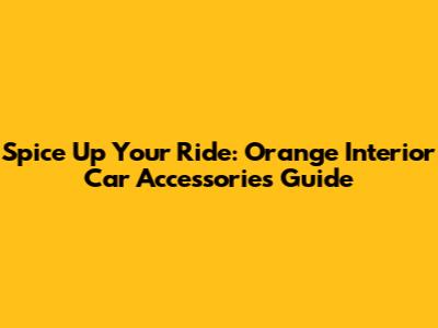 Spice Up Your Ride: Orange Interior Car Accessories Guide