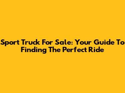 Sport Truck For Sale: Your Guide To Finding The Perfect Ride