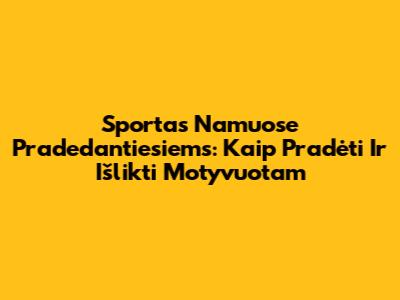 Sportas Namuose Pradedantiesiems: Kaip Pradėti Ir Išlikti Motyvuotam
