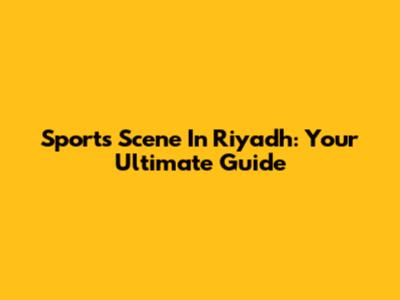 Sports Scene In Riyadh: Your Ultimate Guide