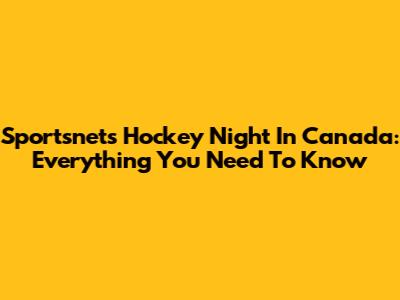 Sportsnet's Hockey Night In Canada: Everything You Need To Know