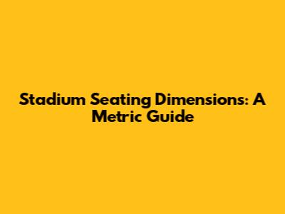 Stadium Seating Dimensions: A Metric Guide