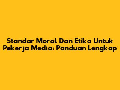 Standar Moral Dan Etika Untuk Pekerja Media: Panduan Lengkap