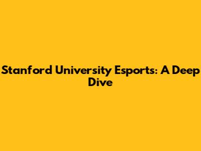 Stanford University Esports: A Deep Dive