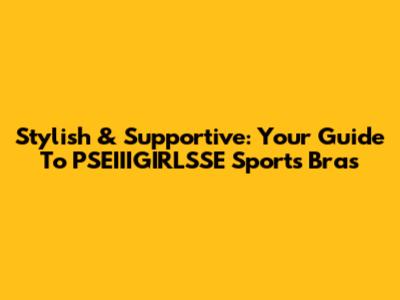 Stylish & Supportive: Your Guide To PSEIIIGIRLSSE Sports Bras