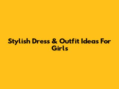 Stylish Dress & Outfit Ideas For Girls