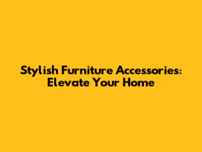 Stylish Furniture Accessories: Elevate Your Home