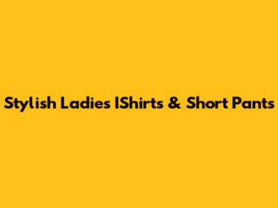 Stylish Ladies' IShirts & Short Pants
