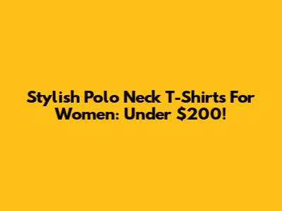 Stylish Polo Neck T-Shirts For Women: Under $200!