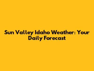 Sun Valley Idaho Weather: Your Daily Forecast