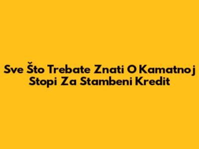Sve Što Trebate Znati O Kamatnoj Stopi Za Stambeni Kredit