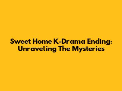Sweet Home K-Drama Ending: Unraveling The Mysteries