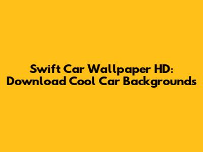 Swift Car Wallpaper HD: Download Cool Car Backgrounds
