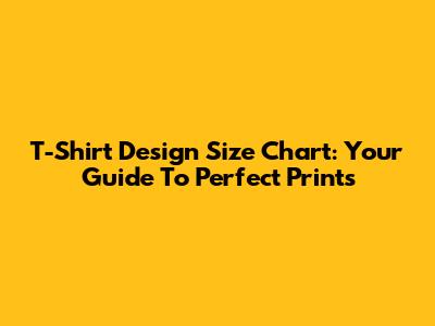 T-Shirt Design Size Chart: Your Guide To Perfect Prints