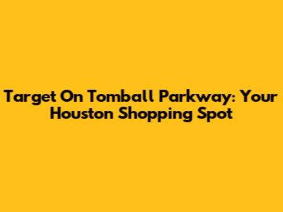 Target On Tomball Parkway: Your Houston Shopping Spot